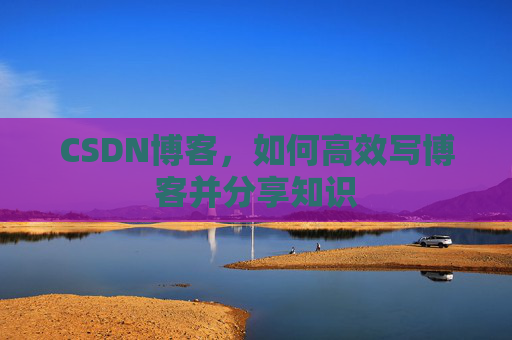 CSDN博客，如何高效写博客并分享知识