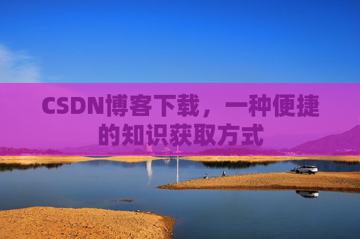 CSDN博客下载，一种便捷的知识获取方式